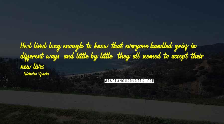 Nicholas Sparks Quotes: He'd lived long enough to know that everyone handled grief in different ways, and little by little, they all seemed to accept their new lives.