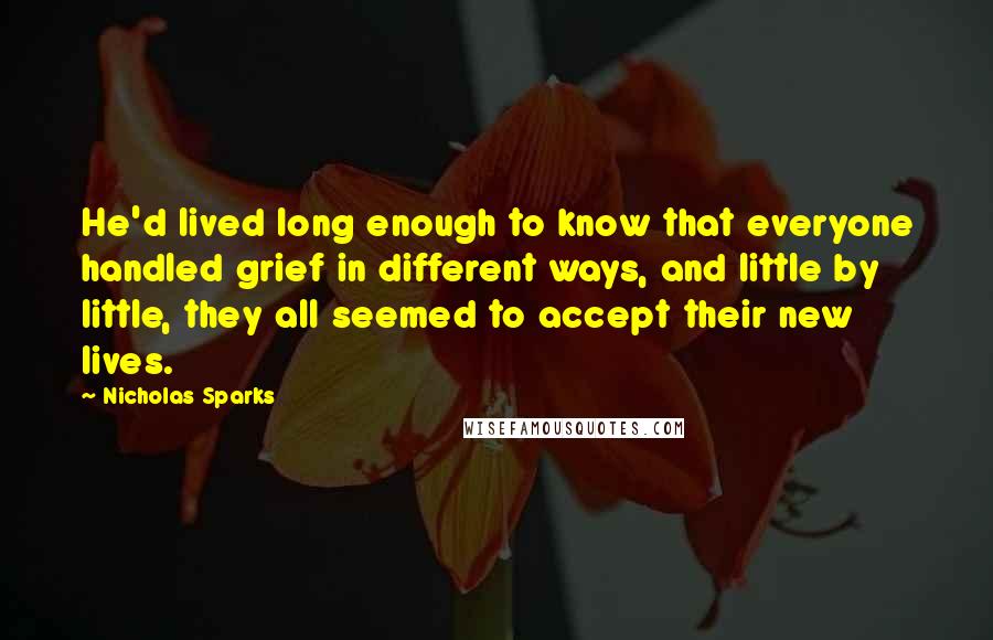 Nicholas Sparks Quotes: He'd lived long enough to know that everyone handled grief in different ways, and little by little, they all seemed to accept their new lives.