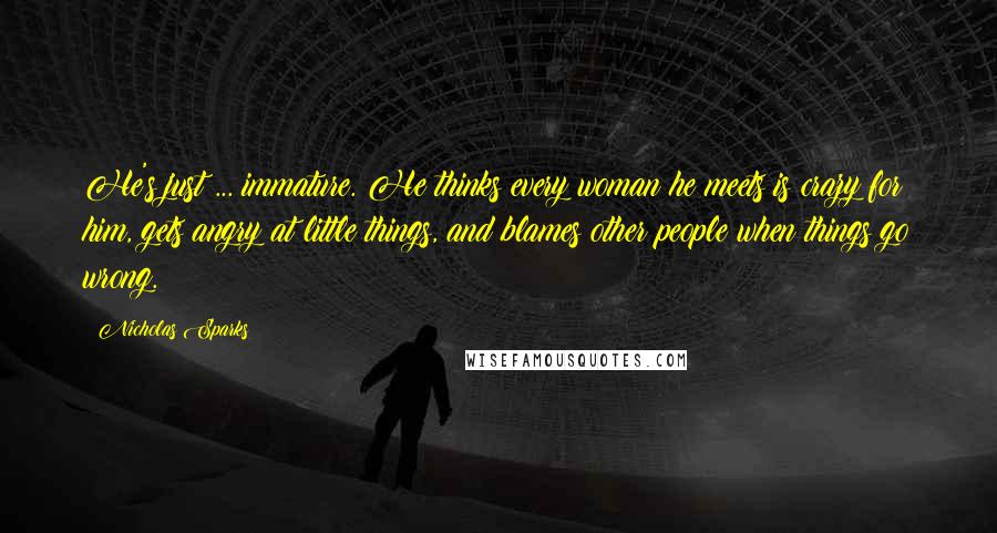 Nicholas Sparks Quotes: He's just ... immature. He thinks every woman he meets is crazy for him, gets angry at little things, and blames other people when things go wrong.