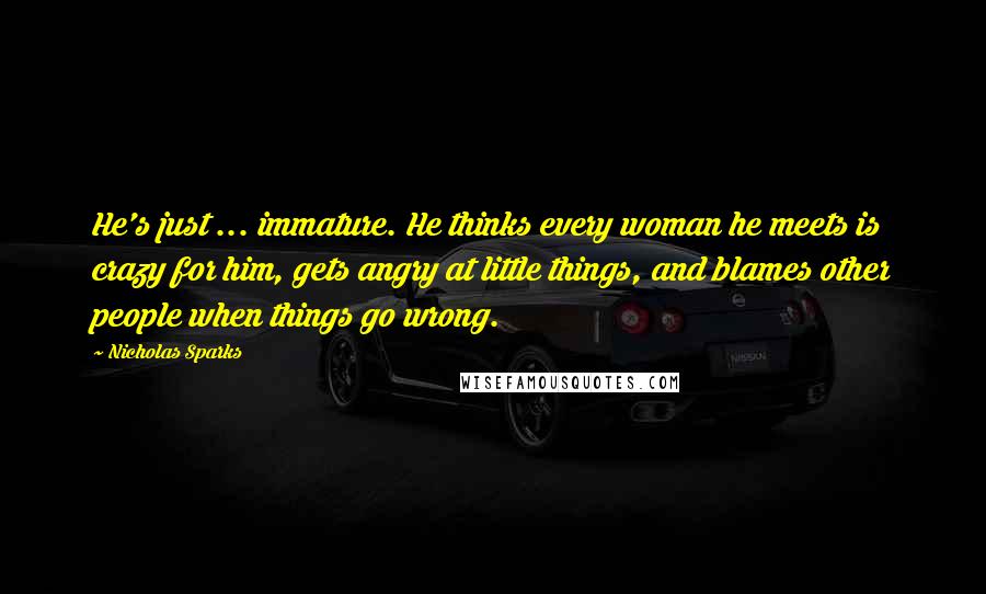 Nicholas Sparks Quotes: He's just ... immature. He thinks every woman he meets is crazy for him, gets angry at little things, and blames other people when things go wrong.