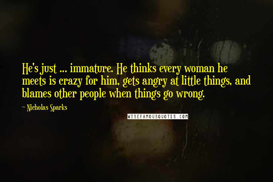 Nicholas Sparks Quotes: He's just ... immature. He thinks every woman he meets is crazy for him, gets angry at little things, and blames other people when things go wrong.