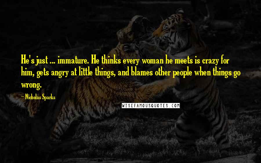 Nicholas Sparks Quotes: He's just ... immature. He thinks every woman he meets is crazy for him, gets angry at little things, and blames other people when things go wrong.