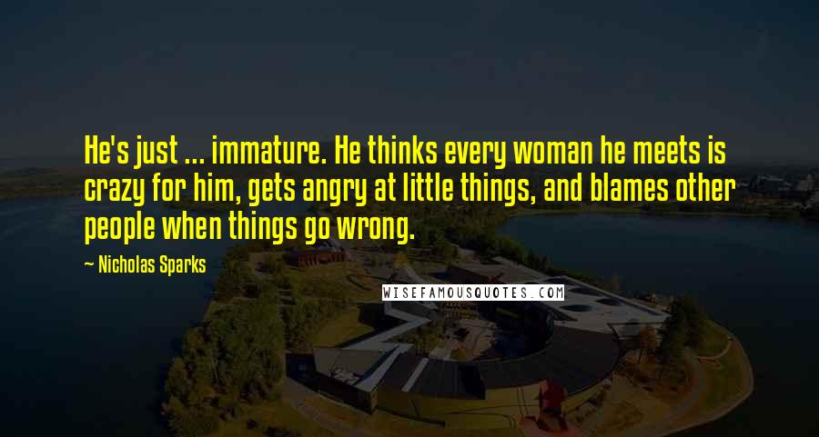 Nicholas Sparks Quotes: He's just ... immature. He thinks every woman he meets is crazy for him, gets angry at little things, and blames other people when things go wrong.