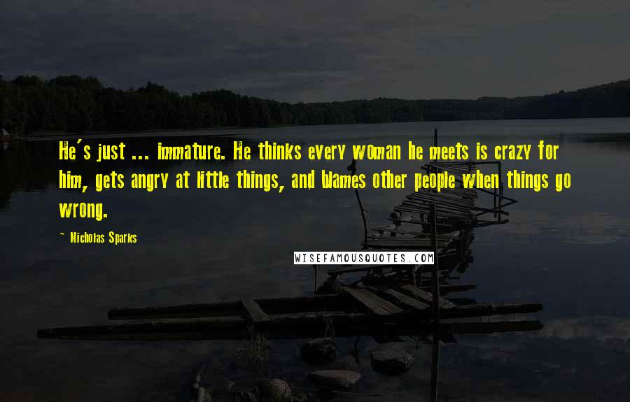 Nicholas Sparks Quotes: He's just ... immature. He thinks every woman he meets is crazy for him, gets angry at little things, and blames other people when things go wrong.