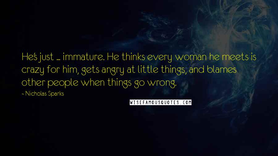 Nicholas Sparks Quotes: He's just ... immature. He thinks every woman he meets is crazy for him, gets angry at little things, and blames other people when things go wrong.