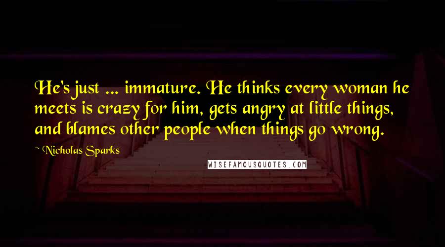 Nicholas Sparks Quotes: He's just ... immature. He thinks every woman he meets is crazy for him, gets angry at little things, and blames other people when things go wrong.