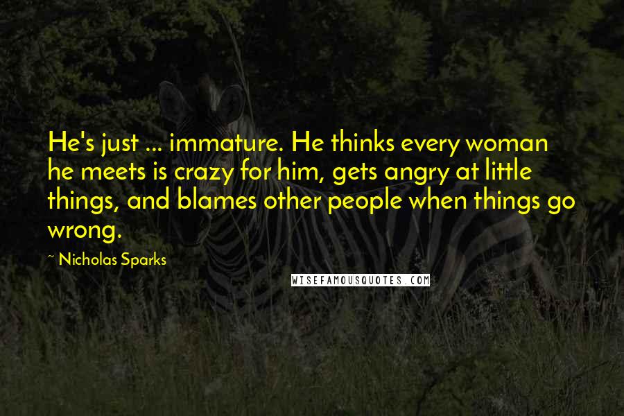 Nicholas Sparks Quotes: He's just ... immature. He thinks every woman he meets is crazy for him, gets angry at little things, and blames other people when things go wrong.