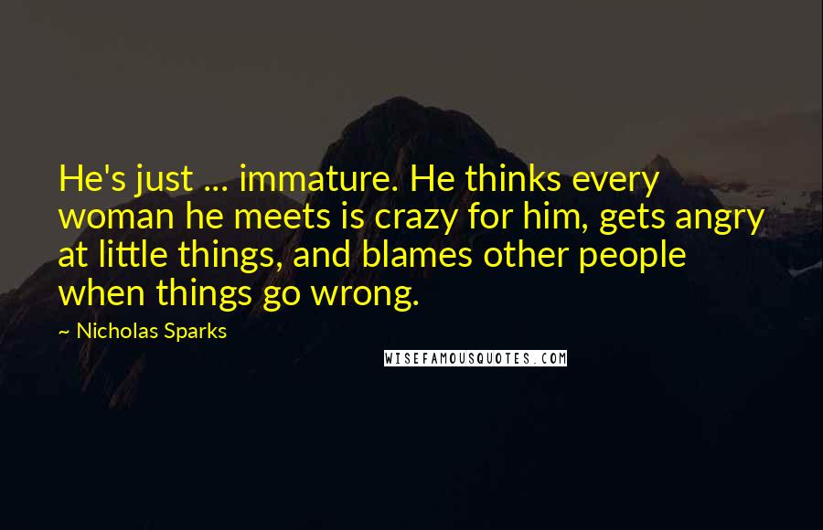 Nicholas Sparks Quotes: He's just ... immature. He thinks every woman he meets is crazy for him, gets angry at little things, and blames other people when things go wrong.