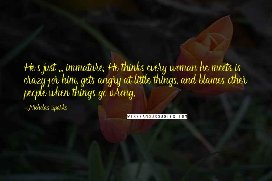 Nicholas Sparks Quotes: He's just ... immature. He thinks every woman he meets is crazy for him, gets angry at little things, and blames other people when things go wrong.