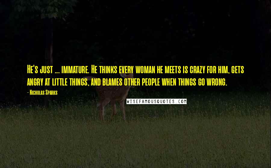 Nicholas Sparks Quotes: He's just ... immature. He thinks every woman he meets is crazy for him, gets angry at little things, and blames other people when things go wrong.