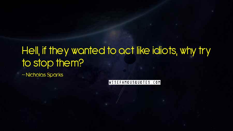 Nicholas Sparks Quotes: Hell, if they wanted to act like idiots, why try to stop them?