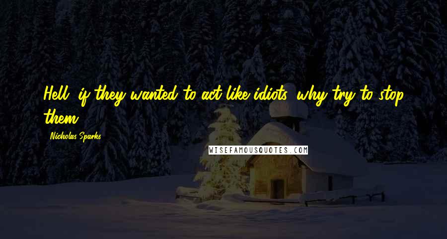 Nicholas Sparks Quotes: Hell, if they wanted to act like idiots, why try to stop them?