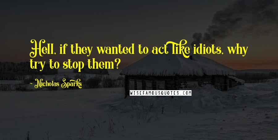 Nicholas Sparks Quotes: Hell, if they wanted to act like idiots, why try to stop them?