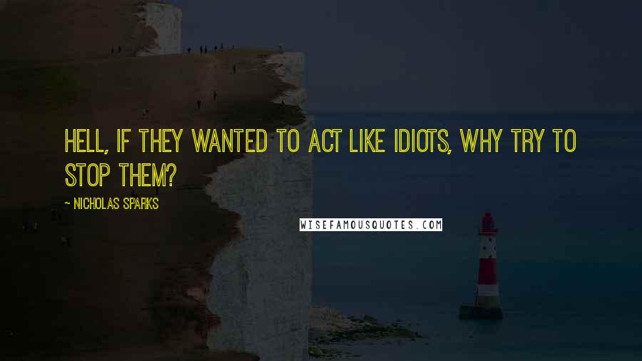 Nicholas Sparks Quotes: Hell, if they wanted to act like idiots, why try to stop them?