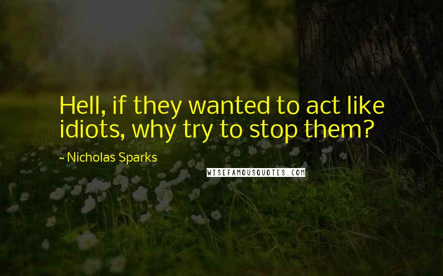 Nicholas Sparks Quotes: Hell, if they wanted to act like idiots, why try to stop them?
