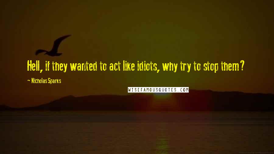 Nicholas Sparks Quotes: Hell, if they wanted to act like idiots, why try to stop them?