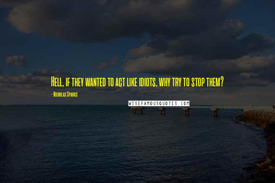 Nicholas Sparks Quotes: Hell, if they wanted to act like idiots, why try to stop them?