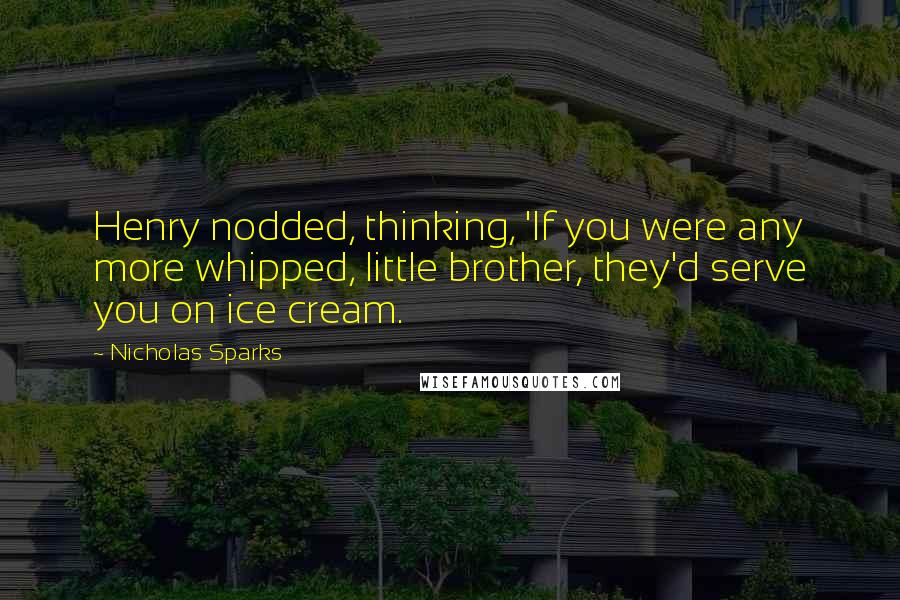 Nicholas Sparks Quotes: Henry nodded, thinking, 'If you were any more whipped, little brother, they'd serve you on ice cream.