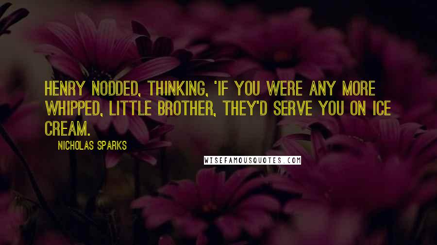 Nicholas Sparks Quotes: Henry nodded, thinking, 'If you were any more whipped, little brother, they'd serve you on ice cream.