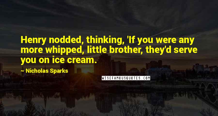 Nicholas Sparks Quotes: Henry nodded, thinking, 'If you were any more whipped, little brother, they'd serve you on ice cream.