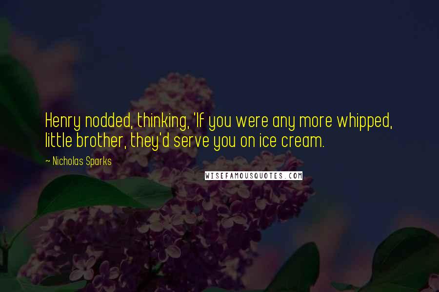 Nicholas Sparks Quotes: Henry nodded, thinking, 'If you were any more whipped, little brother, they'd serve you on ice cream.