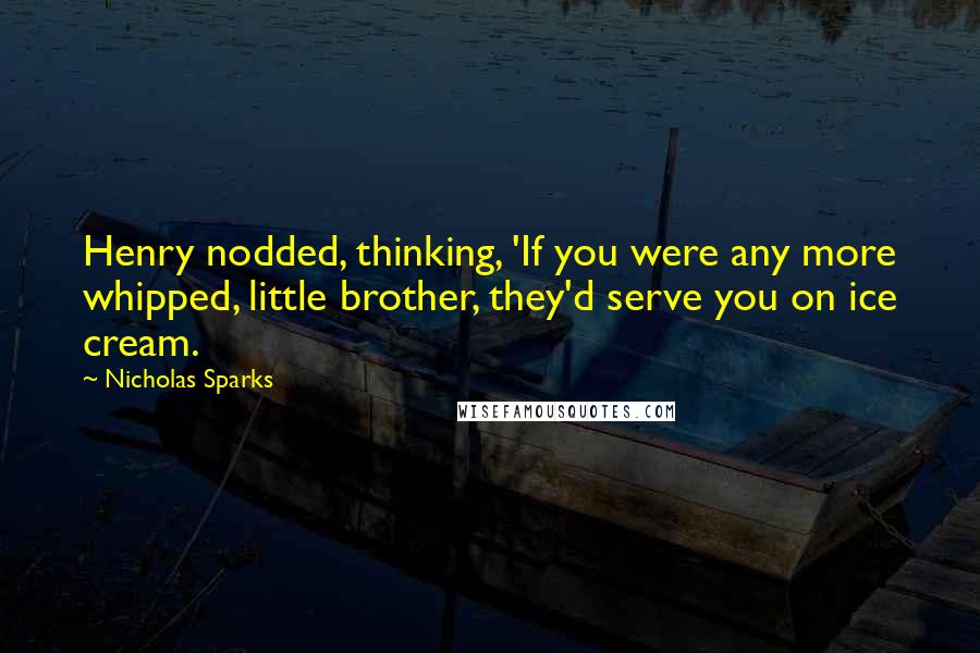 Nicholas Sparks Quotes: Henry nodded, thinking, 'If you were any more whipped, little brother, they'd serve you on ice cream.