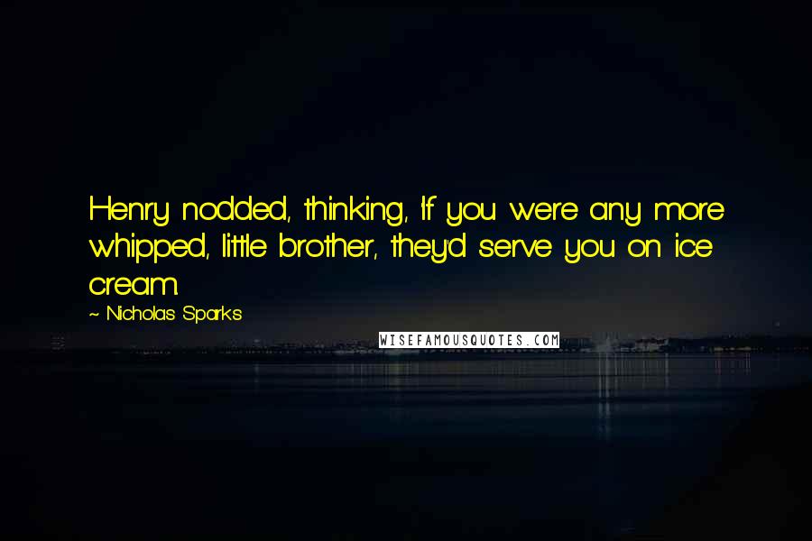 Nicholas Sparks Quotes: Henry nodded, thinking, 'If you were any more whipped, little brother, they'd serve you on ice cream.