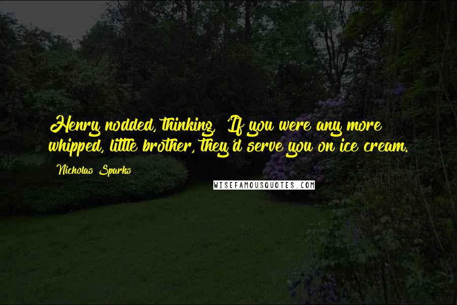 Nicholas Sparks Quotes: Henry nodded, thinking, 'If you were any more whipped, little brother, they'd serve you on ice cream.