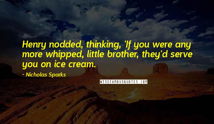 Nicholas Sparks Quotes: Henry nodded, thinking, 'If you were any more whipped, little brother, they'd serve you on ice cream.