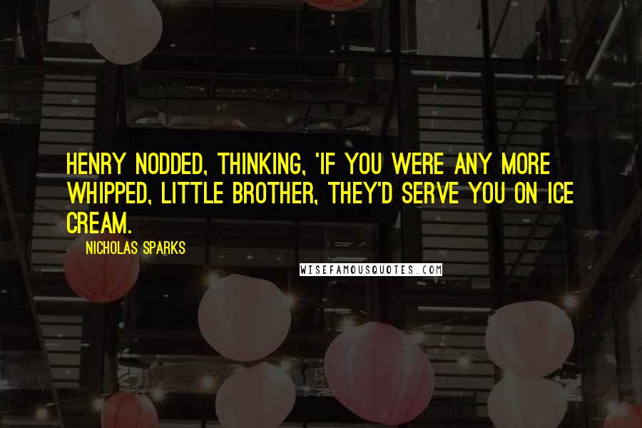 Nicholas Sparks Quotes: Henry nodded, thinking, 'If you were any more whipped, little brother, they'd serve you on ice cream.