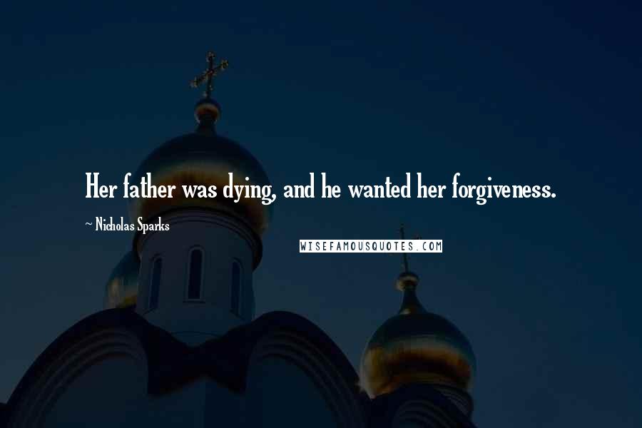 Nicholas Sparks Quotes: Her father was dying, and he wanted her forgiveness.