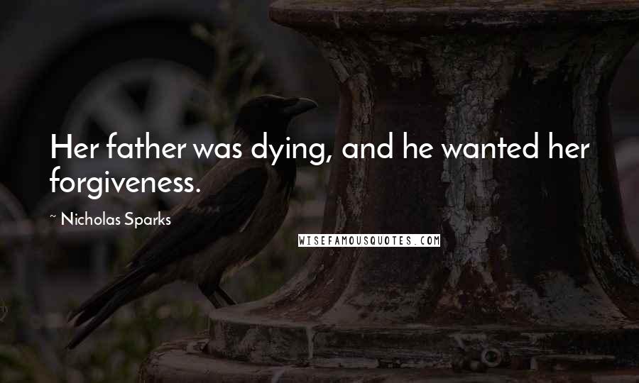 Nicholas Sparks Quotes: Her father was dying, and he wanted her forgiveness.