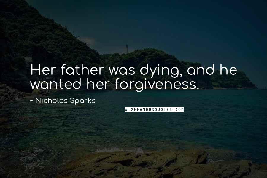 Nicholas Sparks Quotes: Her father was dying, and he wanted her forgiveness.