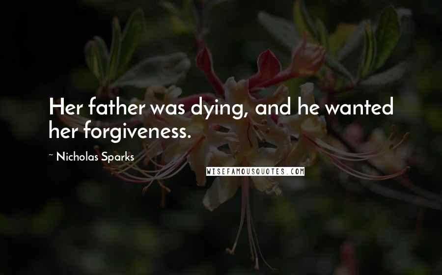 Nicholas Sparks Quotes: Her father was dying, and he wanted her forgiveness.