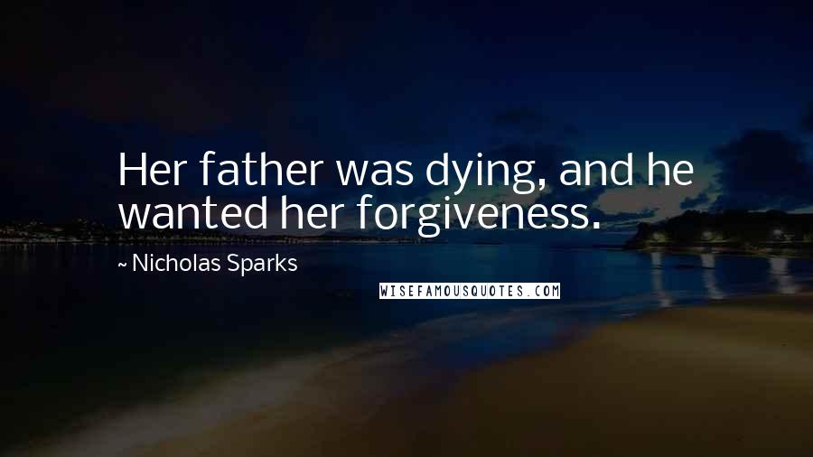 Nicholas Sparks Quotes: Her father was dying, and he wanted her forgiveness.