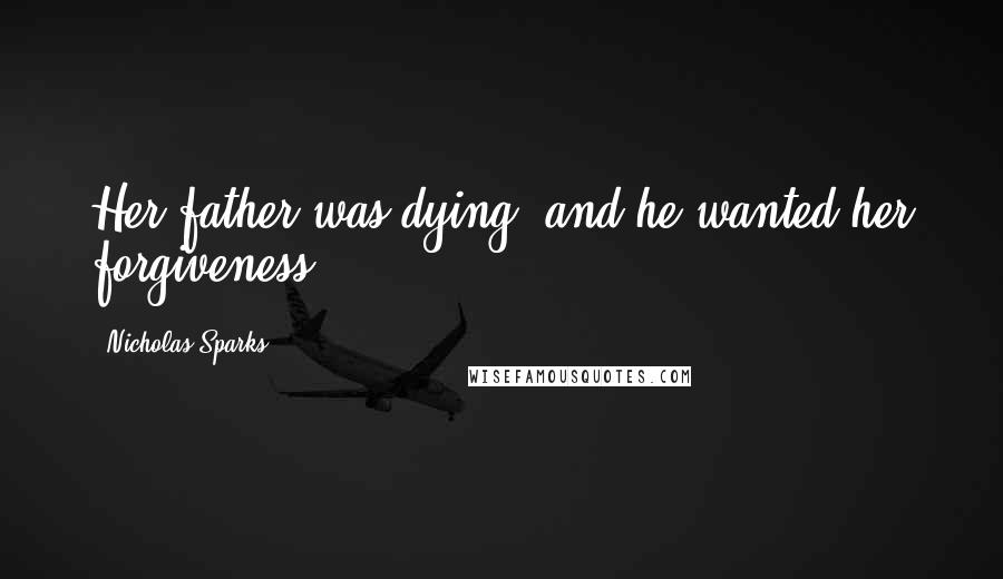 Nicholas Sparks Quotes: Her father was dying, and he wanted her forgiveness.