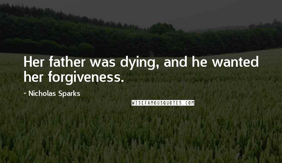 Nicholas Sparks Quotes: Her father was dying, and he wanted her forgiveness.