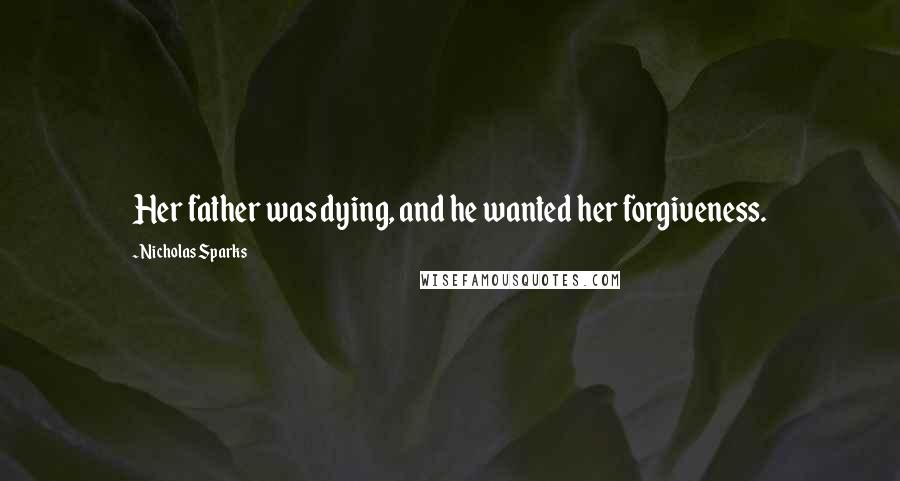 Nicholas Sparks Quotes: Her father was dying, and he wanted her forgiveness.