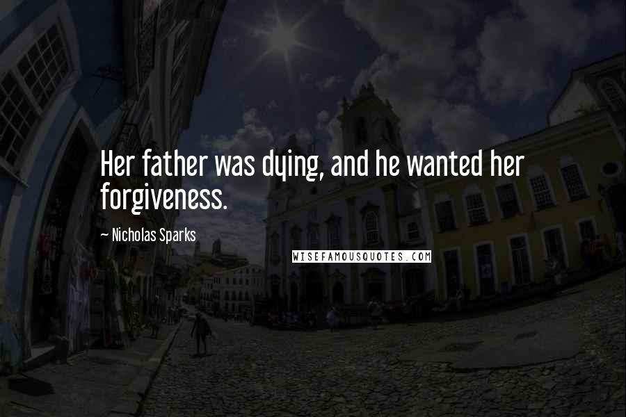 Nicholas Sparks Quotes: Her father was dying, and he wanted her forgiveness.