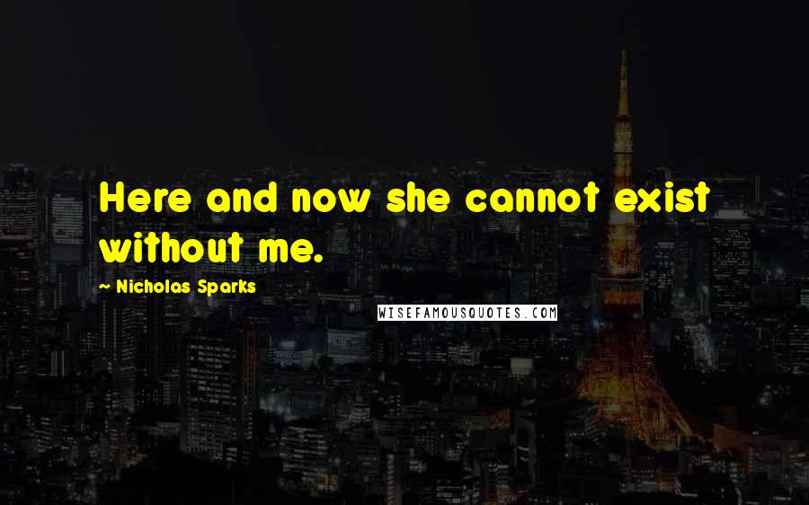 Nicholas Sparks Quotes: Here and now she cannot exist without me.
