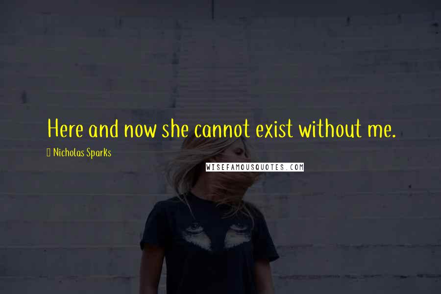 Nicholas Sparks Quotes: Here and now she cannot exist without me.