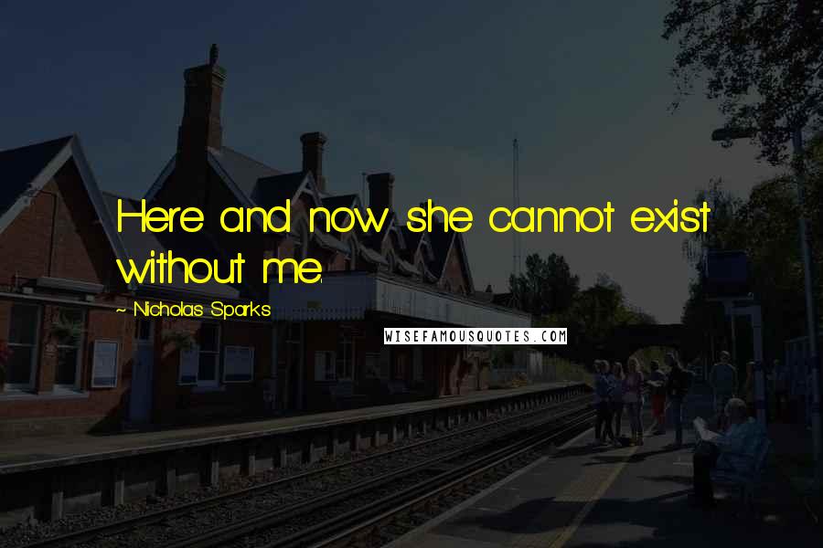 Nicholas Sparks Quotes: Here and now she cannot exist without me.