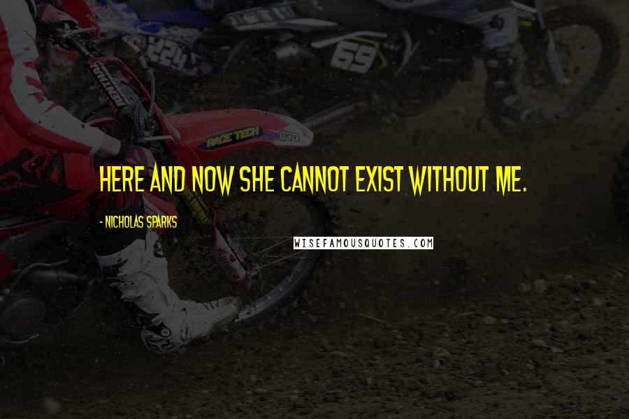 Nicholas Sparks Quotes: Here and now she cannot exist without me.