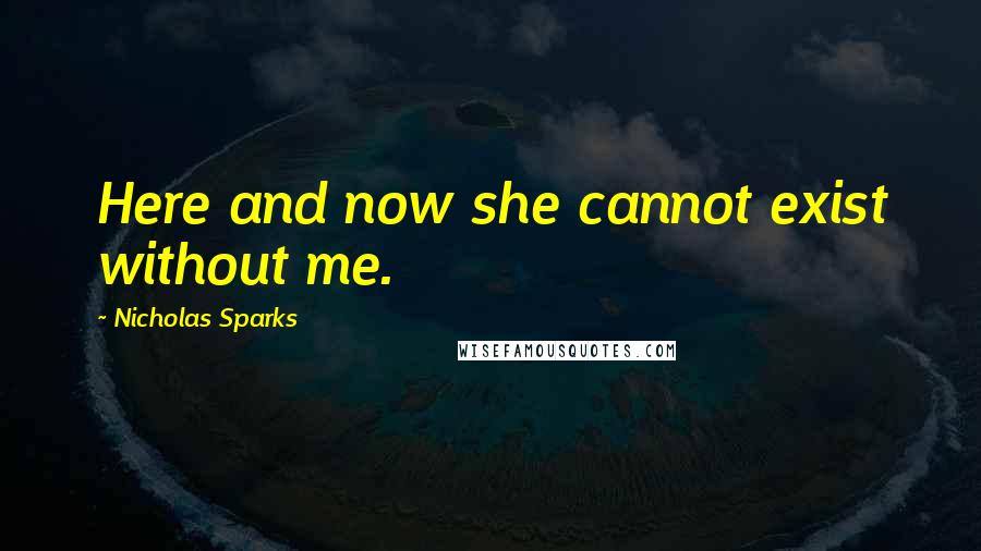 Nicholas Sparks Quotes: Here and now she cannot exist without me.