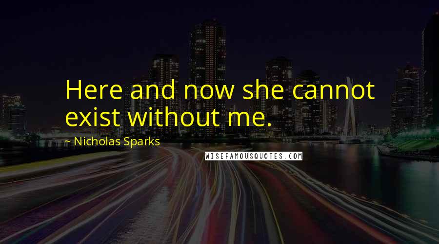 Nicholas Sparks Quotes: Here and now she cannot exist without me.