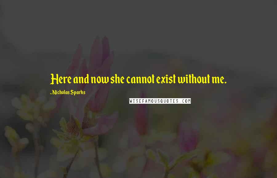 Nicholas Sparks Quotes: Here and now she cannot exist without me.