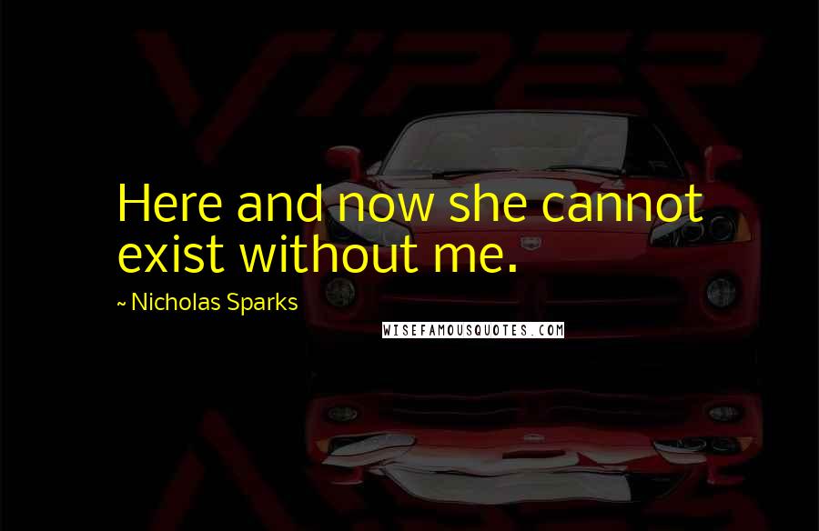 Nicholas Sparks Quotes: Here and now she cannot exist without me.