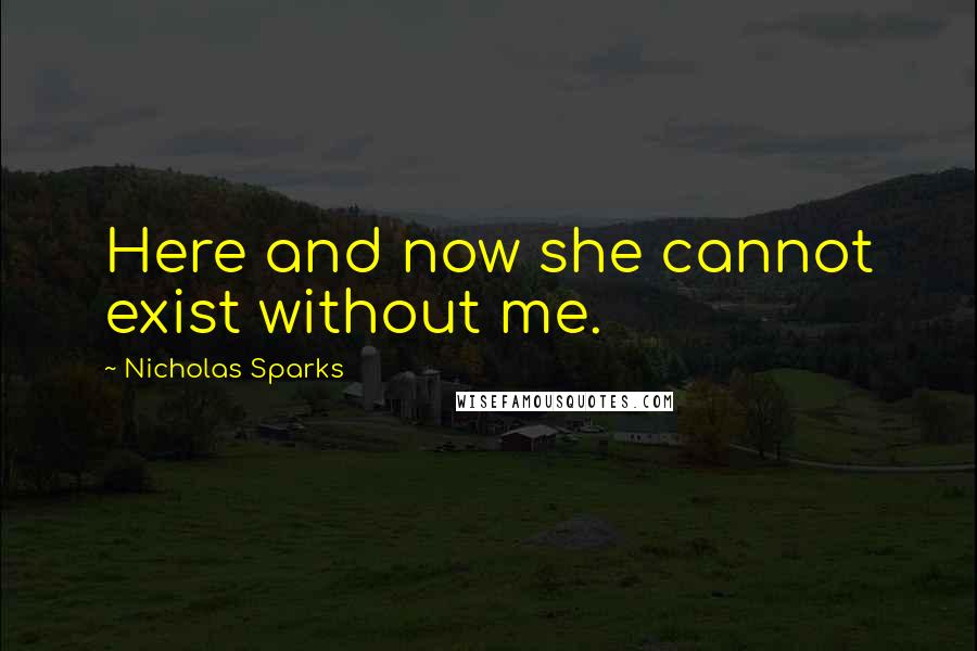 Nicholas Sparks Quotes: Here and now she cannot exist without me.