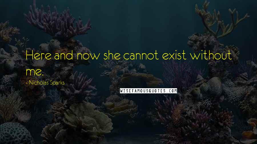 Nicholas Sparks Quotes: Here and now she cannot exist without me.