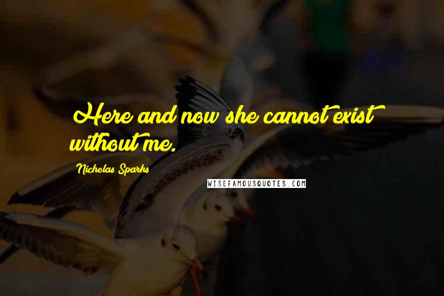 Nicholas Sparks Quotes: Here and now she cannot exist without me.